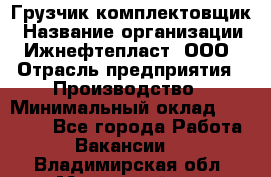 Грузчик-комплектовщик › Название организации ­ Ижнефтепласт, ООО › Отрасль предприятия ­ Производство › Минимальный оклад ­ 20 000 - Все города Работа » Вакансии   . Владимирская обл.,Муромский р-н